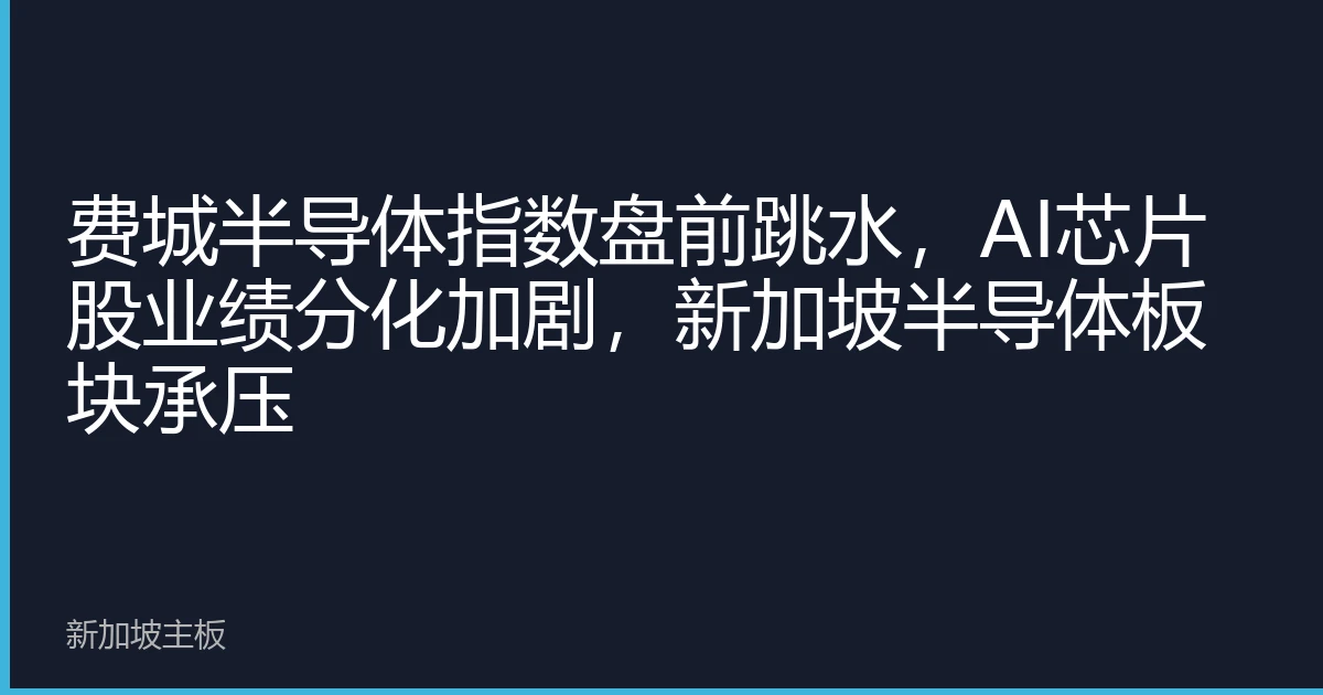 费城半导体指数盘前跳水，AI芯片股业绩分化加剧，新加坡半导体板块承压